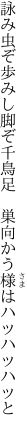 詠み虫ぞ歩みし脚ぞ千鳥足 　巣向かう様はハッハッハッと