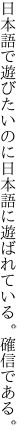 日本語で遊びたいのに 日本語に遊ばれている。確信である。