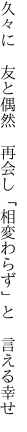 久々に 友と偶然 再会し 「相変わらず」と 言える幸せ