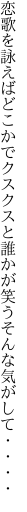 恋歌を詠えばどこかでクスクスと 誰かが笑うそんな気がして・・・・