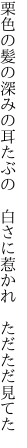 栗色の髪の深みの耳たぶの  白さに惹かれ ただただ見てた