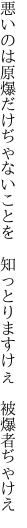 悪いのは原爆だけぢゃないことを  知っとりますけぇ 被爆者ぢゃけえ
