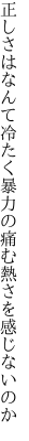 正しさはなんて冷たく暴力の 痛む熱さを感じないのか