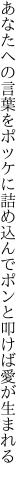 あなたへの言葉をポッケに詰め込んで ポンと叩けば愛が生まれる