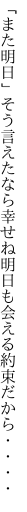 「また明日」そう言えたなら幸せね 明日も会える約束だから・・・・