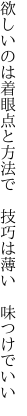 欲しいのは着眼点と方法で  技巧は薄い 味つけでいい