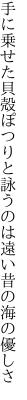 手に乗せた貝殻ぽつりと詠うのは 遠い昔の海の優しさ