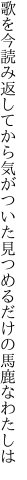 歌を今読み返してから気がついた 見つめるだけの馬鹿なわたしは