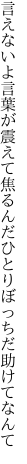 言えないよ言葉が震えて焦るんだ ひとりぼっちだ助けてなんて