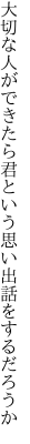 大切な人ができたら君という 思い出話をするだろうか