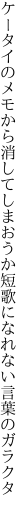 ケータイのメモから消してしまおうか 短歌になれない言葉のガラクタ