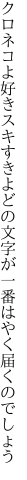 クロネコよ好きスキすきよどの文字が 一番はやく届くのでしょう