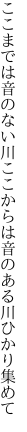 ここまでは音のない川ここからは 音のある川ひかり集めて