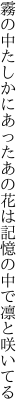 霧の中たしかにあったあの花は 記憶の中で凛と咲いてる