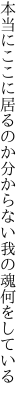 本当にここに居るのか分からない 我の魂何をしている