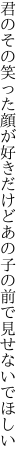 君のその笑った顔が好きだけど あの子の前で見せないでほしい