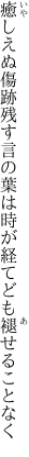 癒しえぬ傷跡残す言の葉は 時が経てども褪せることなく