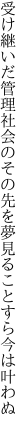 受け継いだ管理社会のその先を 夢見ることすら今は叶わぬ