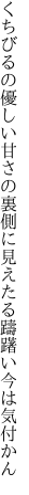 くちびるの優しい甘さの裏側に 見えたる躊躇い今は気付かん