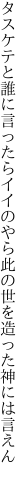 タスケテと誰に言ったらイイのやら 此の世を造った神には言えん