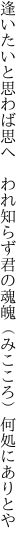 逢いたいと思わば思へ　われ知らず 君の魂魄（みこころ）何処にありとや