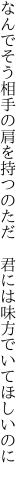 なんでそう相手の肩を持つのただ  君には味方でいてほしいのに