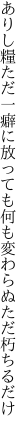 ありし糧ただ一癖に放っても 何も変わらぬただ朽ちるだけ