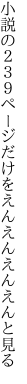 小説の２３９ページ だけをえんえんえんえんと見る