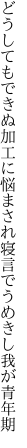 どうしてもできぬ加工に悩まされ 寝言でうめきし我が青年期