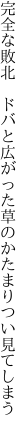 完全な敗北　ドバと広がった 草のかたまりつい見てしまう