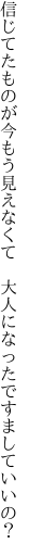 信じてたものが今もう見えなくて  大人になったですましていいの？