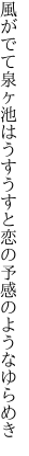 風がでて泉ヶ池はうすうすと 恋の予感のようなゆらめき