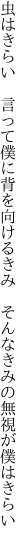 虫はきらい 言って僕に背を向けるきみ  そんなきみの無視が僕はきらい