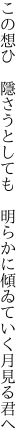 この想ひ 隱さうとしても 明らかに 傾ゐていく月見る君へ