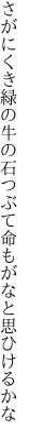 さがにくき緑の牛の石つぶて 命もがなと思ひけるかな