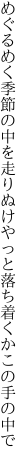 めぐるめく季節の中を走りぬけ やっと落ち着くかこの手の中で