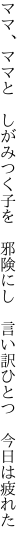 ママ、ママと しがみつく子を 邪険にし  言い訳ひとつ 今日は疲れた