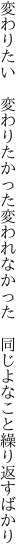 変わりたい 変わりたかった変われなかった  同じよなこと繰り返すばかり