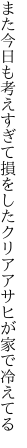 また今日も考えすぎて損をした クリアアサヒが家で冷えてる