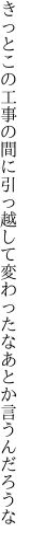 きっとこの工事の間に引っ越して 変わったなあとか言うんだろうな