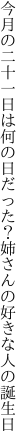 今月の二十一日は何の日だった？ 姉さんの好きな人の誕生日