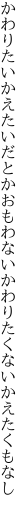 かわりたいかえたいだとかおもわない かわりたくないかえたくもなし