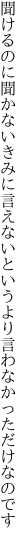 聞けるのに聞かないきみに言えないと いうより言わなかっただけなのです