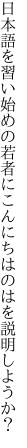 日本語を習い始めの若者に こんにちはのはを説明しようか？