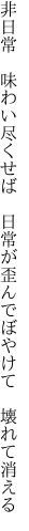 非日常 味わい尽くせば 日常が 歪んでぼやけて 壊れて消える