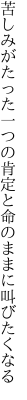 苦しみがたった一つの肯定と 命のままに叫びたくなる