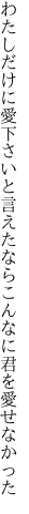 わたしだけに愛下さいと言えたなら こんなに君を愛せなかった