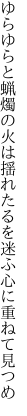 ゆらゆらと蝋燭の火は揺れたるを 迷ふ心に重ねて見つめ