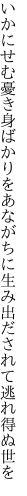 いかにせむ憂き身ばかりをあながちに 生み出だされて逃れ得ぬ世を