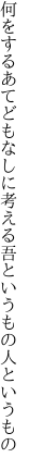 何をするあてどもなしに考える 吾というもの人というもの